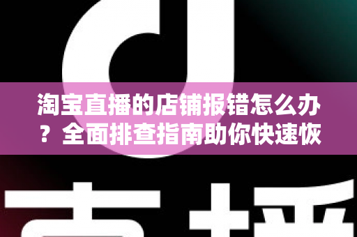 淘宝直播的店铺报错怎么办？全面排查指南助你快速恢复直播运营