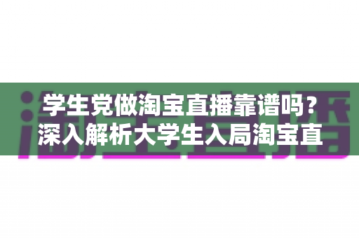 学生党做淘宝直播靠谱吗？深入解析大学生入局淘宝直播的优势、风险与实用指南