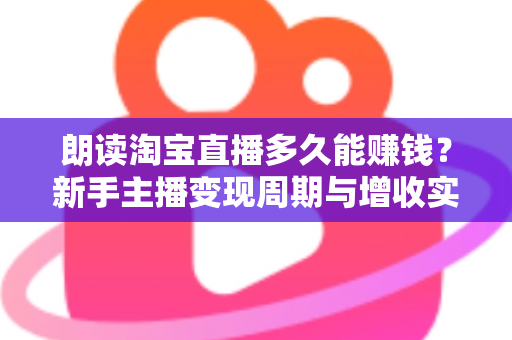朗读淘宝直播多久能赚钱？新手主播变现周期与增收实战全指南