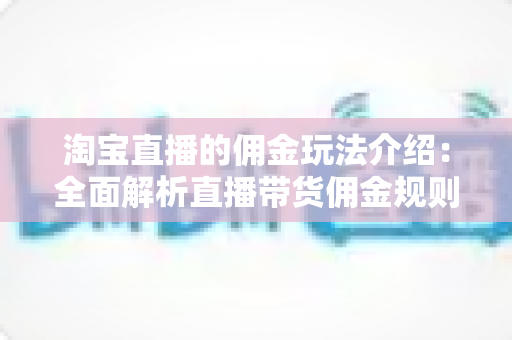 淘宝直播的佣金玩法介绍:全面解析直播带货佣金规则、结算流程与赚钱技巧 淘宝直播的佣金玩法介绍:全面解析直播带货佣金规则、结算流程与赚钱技巧
