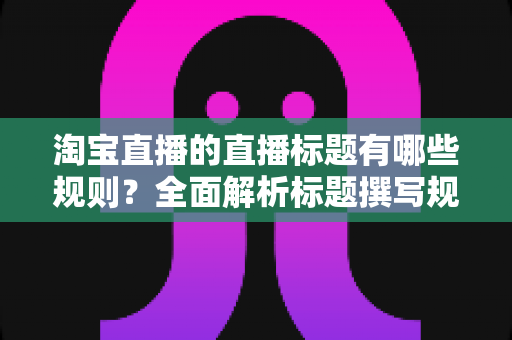 淘宝直播的直播标题有哪些规则?全面解析标题撰写规范与流量提升秘诀 淘宝直播的直播标题有哪些规则?全面解析标题撰写规范与流量提升秘诀
