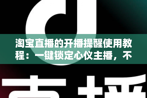 淘宝直播的开播提醒使用教程:一键锁定心仪主播,不错过任何精彩直播与专属优惠 淘宝直播的开播提醒使用教程:一键锁定心仪主播,不错过任何精彩直播与专属优惠
