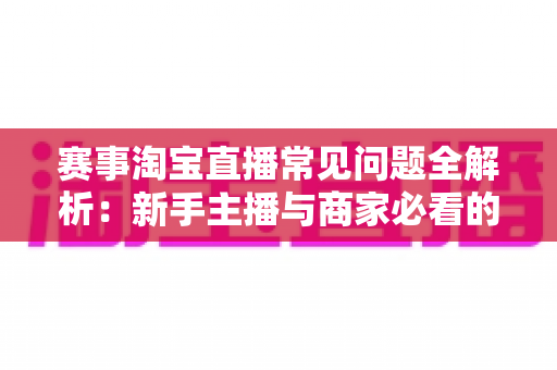 赛事淘宝直播常见问题全解析：新手主播与商家必看的高效运营指南