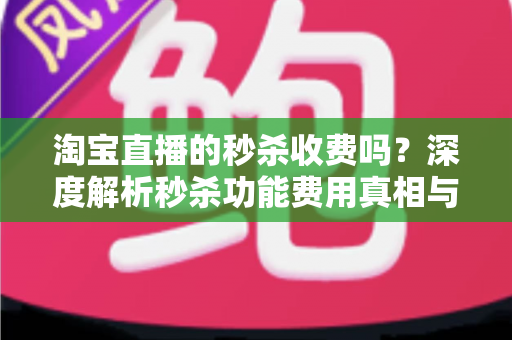 淘宝直播的秒杀收费吗?深度解析秒杀功能费用真相与商家运营全攻略 淘宝直播的秒杀收费吗?深度解析秒杀功能费用真相与商家运营全攻略