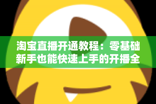 淘宝直播开通教程:零基础新手也能快速上手的开播全攻略 淘宝直播开通教程:零基础新手也能快速上手的开播全攻略