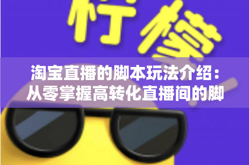 淘宝直播的脚本玩法介绍:从零掌握高转化直播间的脚本设计与运营秘籍 淘宝直播的脚本玩法介绍:从零掌握高转化直播间的脚本设计与运营秘籍