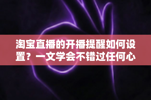 淘宝直播的开播提醒如何设置?一文学会不错过任何心仪直播 淘宝直播的开播提醒如何设置?一文学会不错过任何心仪直播