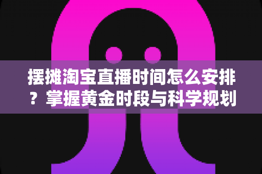摆摊淘宝直播时间怎么安排?掌握黄金时段与科学规划,让摆摊直播流量翻倍 摆摊淘宝直播时间怎么安排?掌握黄金时段与科学规划,让摆摊直播流量翻倍