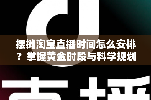 摆摊淘宝直播时间怎么安排?掌握黄金时段与科学规划,让摆摊直播流量翻倍 摆摊淘宝直播时间怎么安排?掌握黄金时段与科学规划,让摆摊直播流量翻倍