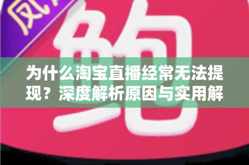 为什么淘宝直播经常无法提现？深度解析原因与实用解决全攻略