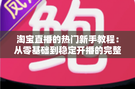 淘宝直播的热门新手教程:从零基础到稳定开播的完整指南 淘宝直播的热门新手教程:从零基础到稳定开播的完整指南