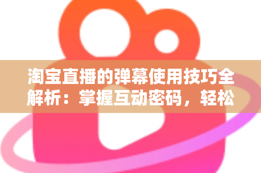 淘宝直播的弹幕使用技巧全解析:掌握互动密码,轻松提升直播间人气与转化率 淘宝直播的弹幕使用技巧全解析:掌握互动密码,轻松提升直播间人气与转化率