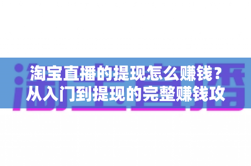 淘宝直播的提现怎么赚钱?从入门到提现的完整赚钱攻略与实操指南 淘宝直播的提现怎么赚钱?从入门到提现的完整赚钱攻略与实操指南