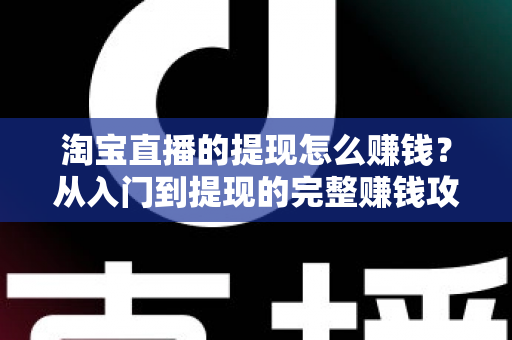淘宝直播的提现怎么赚钱?从入门到提现的完整赚钱攻略与实操指南 淘宝直播的提现怎么赚钱?从入门到提现的完整赚钱攻略与实操指南