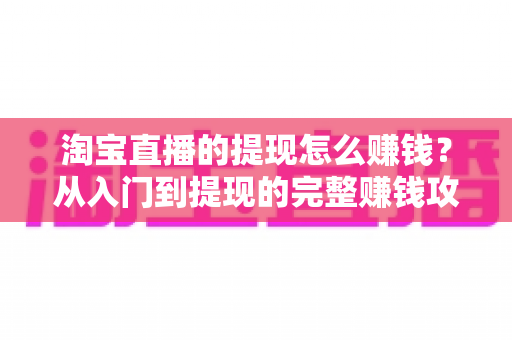 淘宝直播的提现怎么赚钱？从入门到提现的完整赚钱攻略与实操指南
