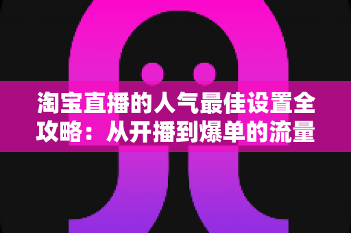 淘宝直播的人气最佳设置全攻略:从开播到爆单的流量提升实战指南 淘宝直播的人气最佳设置全攻略:从开播到爆单的流量提升实战指南