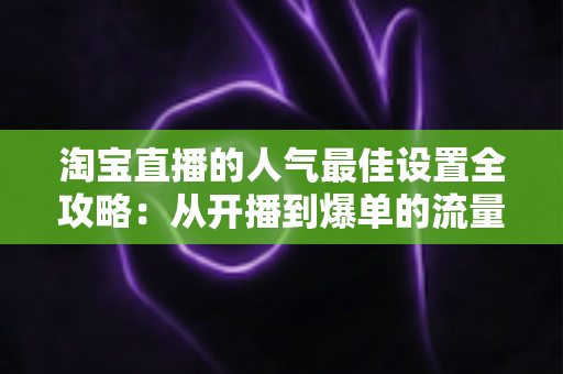 淘宝直播的人气最佳设置全攻略:从开播到爆单的流量提升实战指南 淘宝直播的人气最佳设置全攻略:从开播到爆单的流量提升实战指南