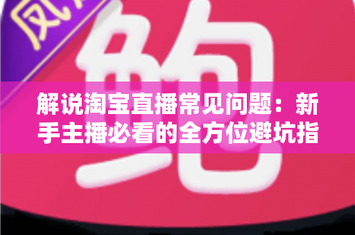 解说淘宝直播常见问题:新手主播必看的全方位避坑指南 解说淘宝直播常见问题:新手主播必看的全方位避坑指南