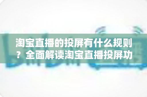淘宝直播的投屏有什么规则？全面解读淘宝直播投屏功能的使用规范与实操指南