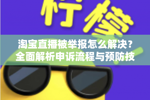 淘宝直播被举报怎么解决？全面解析申诉流程与预防技巧，助你快速恢复直播权限