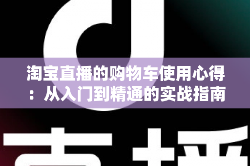 淘宝直播的购物车使用心得:从入门到精通的实战指南,让你边看边买更省心 淘宝直播的购物车使用心得:从入门到精通的实战指南,让你边看边买更省心