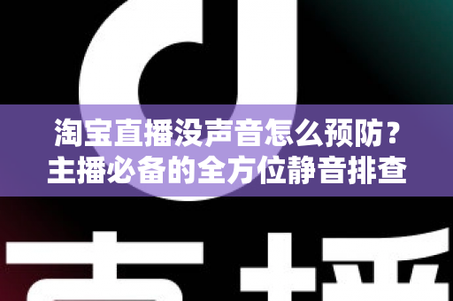 淘宝直播没声音怎么预防？主播必备的全方位静音排查与防护指南