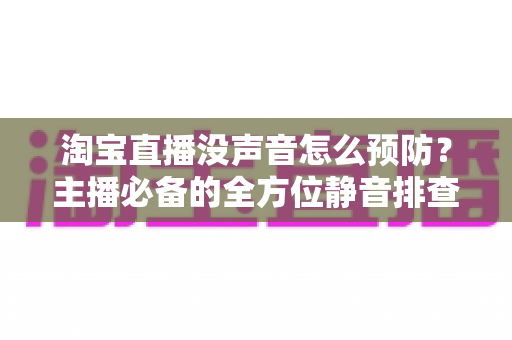 淘宝直播没声音怎么预防？主播必备的全方位静音排查与防护指南