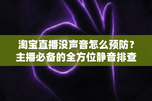 淘宝直播没声音怎么预防？主播必备的全方位静音排查与防护指南
