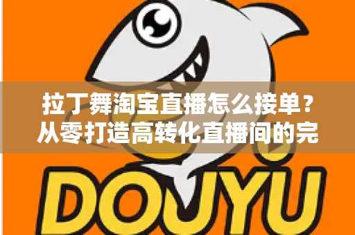 拉丁舞淘宝直播怎么接单？从零打造高转化直播间的完整运营攻略