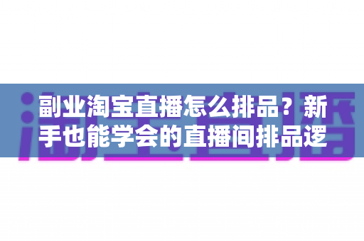 副业淘宝直播怎么排品?新手也能学会的直播间排品逻辑与实战全攻略 副业淘宝直播怎么排品?新手也能学会的直播间排品逻辑与实战全攻略