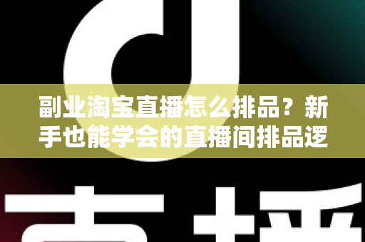 副业淘宝直播怎么排品?新手也能学会的直播间排品逻辑与实战全攻略 副业淘宝直播怎么排品?新手也能学会的直播间排品逻辑与实战全攻略