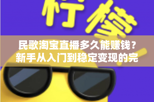 民歌淘宝直播多久能赚钱?新手从入门到稳定变现的完整周期解析 民歌淘宝直播多久能赚钱?新手从入门到稳定变现的完整周期解析