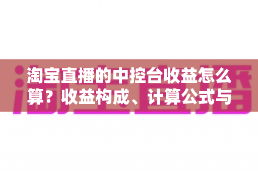 淘宝直播的中控台收益怎么算?收益构成、计算公式与提现流程全解析 淘宝直播的中控台收益怎么算?收益构成、计算公式与提现流程全解析