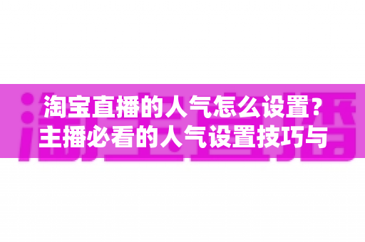 淘宝直播的人气怎么设置?主播必看的人气设置技巧与引流实战指南 淘宝直播的人气怎么设置?主播必看的人气设置技巧与引流实战指南