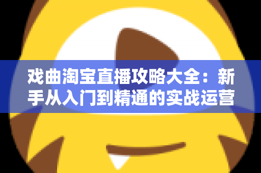 戏曲淘宝直播攻略大全：新手从入门到精通的实战运营指南