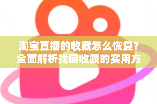 淘宝直播的收藏怎么恢复?全面解析找回收藏的实用方法与预防技巧 淘宝直播的收藏怎么恢复?全面解析找回收藏的实用方法与预防技巧