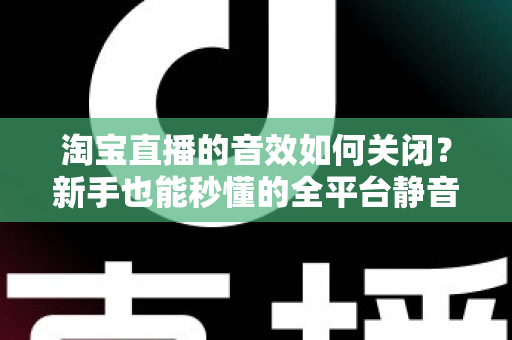 淘宝直播的音效如何关闭?新手也能秒懂的全平台静音教程与实用技巧 淘宝直播的音效如何关闭?新手也能秒懂的全平台静音教程与实用技巧