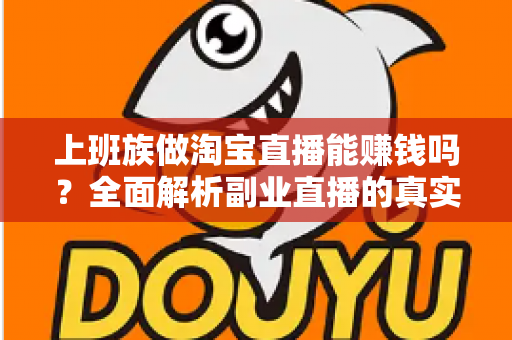 上班族做淘宝直播能赚钱吗？全面解析副业直播的真实收益、入门步骤与避坑指南