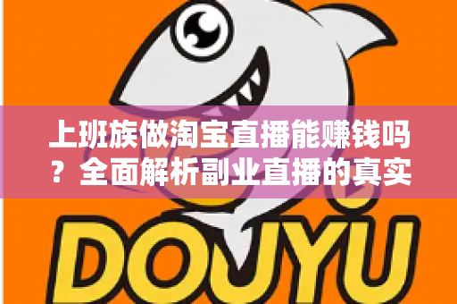 上班族做淘宝直播能赚钱吗？全面解析副业直播的真实收益、入门步骤与避坑指南