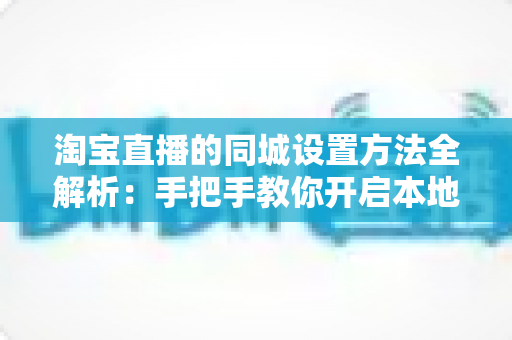 淘宝直播的同城设置方法全解析：手把手教你开启本地流量新入口