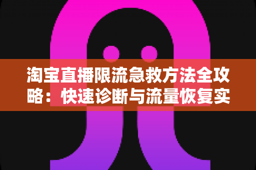 淘宝直播限流急救方法全攻略：快速诊断与流量恢复实战指南