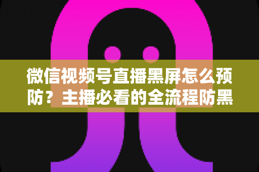 微信视频号直播黑屏怎么预防?主播必看的全流程防黑屏实用指南 微信视频号直播黑屏怎么预防?主播必看的全流程防黑屏实用指南