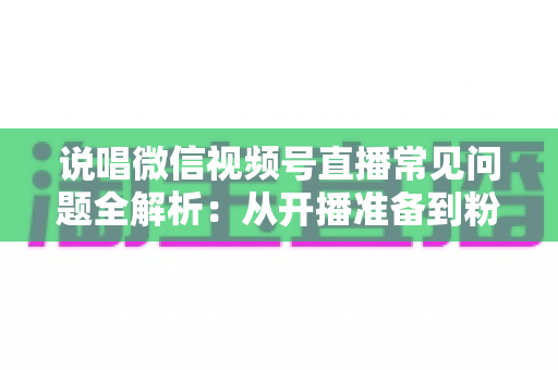 说唱微信视频号直播常见问题全解析:从开播准备到粉丝变现的一站式实战指南 说唱微信视频号直播常见问题全解析:从开播准备到粉丝变现的一站式实战指南