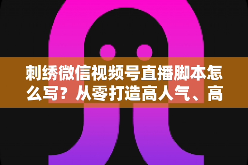 刺绣微信视频号直播脚本怎么写?从零打造高人气、高转化的刺绣直播话术全攻略 刺绣微信视频号直播脚本怎么写?从零打造高人气、高转化的刺绣直播话术全攻略