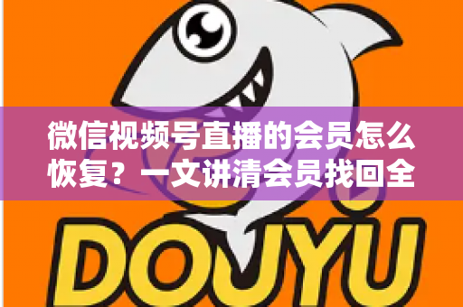 微信视频号直播的会员怎么恢复？一文讲清会员找回全流程与实用技巧