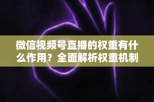 微信视频号直播的权重有什么作用？全面解析权重机制如何决定直播间流量、推荐与变现能力