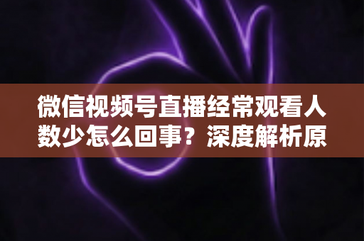 微信视频号直播经常观看人数少怎么回事？深度解析原因与提升观看量的实用指南