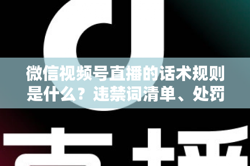微信视频号直播的话术规则是什么?违禁词清单、处罚机制与合规高转化话术全解析 微信视频号直播的话术规则是什么?违禁词清单、处罚机制与合规高转化话术全解析