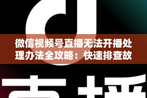 微信视频号直播无法开播处理办法全攻略：快速排查故障与高效恢复直播的实用指南