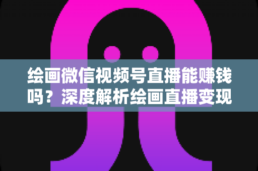 绘画微信视频号直播能赚钱吗？深度解析绘画直播变现渠道与真实收入前景